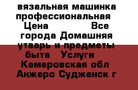 вязальная машинка профессиональная › Цена ­ 15 000 - Все города Домашняя утварь и предметы быта » Услуги   . Кемеровская обл.,Анжеро-Судженск г.